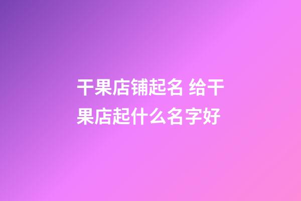 干果店铺起名 给干果店起什么名字好-第1张-店铺起名-玄机派